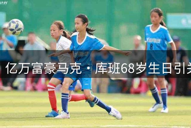 亿万富豪马克·库班68岁生日引关注 曾因NBA罚款300万美元创纪录