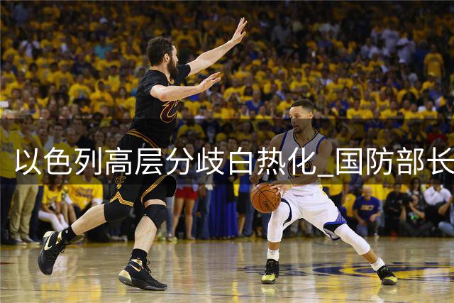 以色列高层分歧白热化 国防部长强行换将引发军方集体抵制