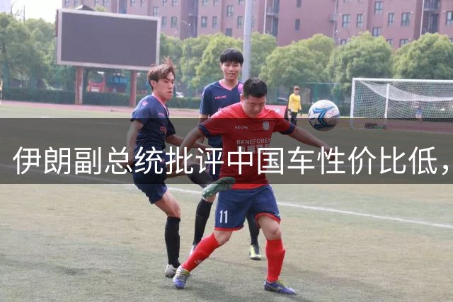 伊朗副总统批评中国车性价比低，力挺日本车