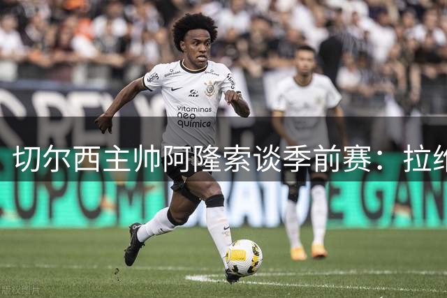 切尔西主帅阿隆索谈季前赛：拉维亚状态回升 年轻球员将迎机会