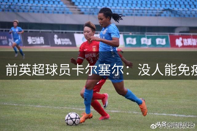 前英超球员卡尔塞尔：没人能免疫心理困扰，请球迷在新赛季多看一眼身旁人