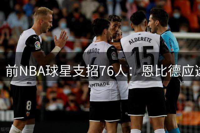 前NBA球星支招76人：恩比德应选择性出战 季后赛才是终极战场