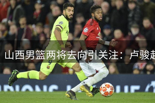 山西男篮两将去向引关注：卢骏赴清华深造 杜智博正式加盟广州