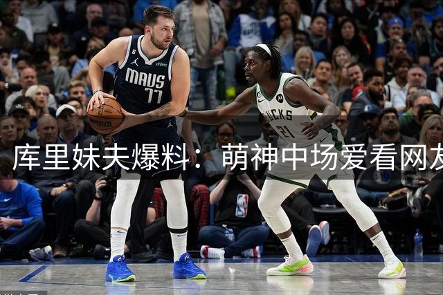 库里妹夫爆料：萌神中场爱看网友差评 随后爆发逆转比赛