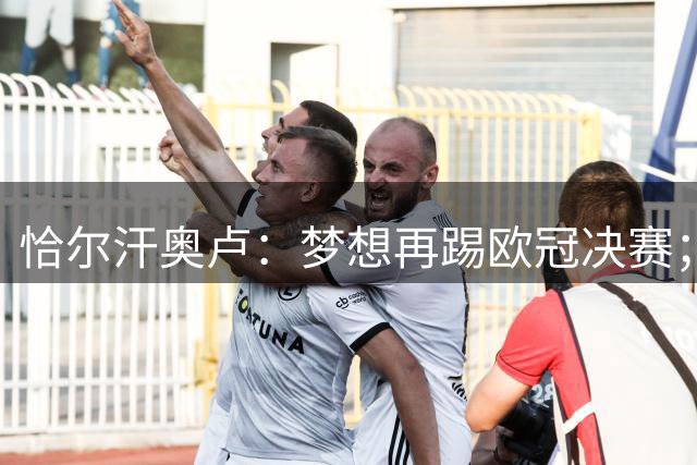 恰尔汗奥卢：梦想再踢欧冠决赛；换发型是因为做了植发