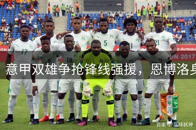 意甲双雄争抢锋线强援，恩博洛身价攀升至1500万欧元