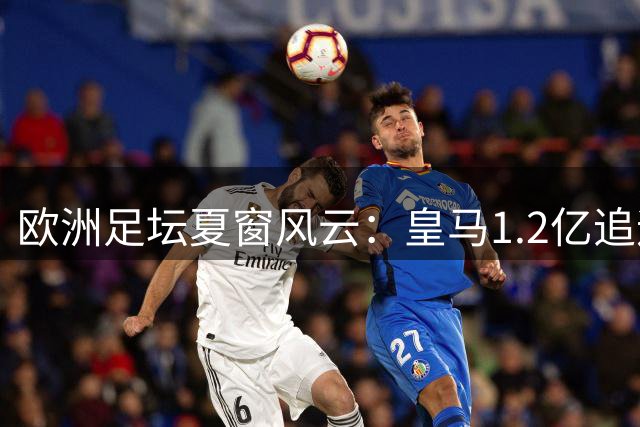 欧洲足坛夏窗风云：皇马1.2亿追迪奥曼德 国米锁定斯通斯