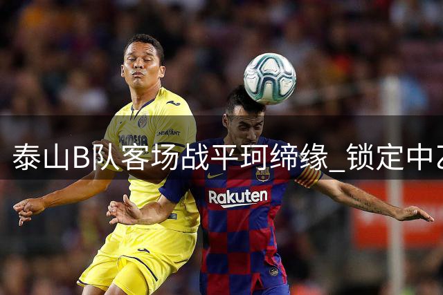 泰山B队客场战平珂缔缘 锁定中乙争冠组资格