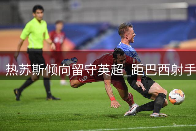 热苏斯倾向留守英超 距巴西射手王仅3球之差