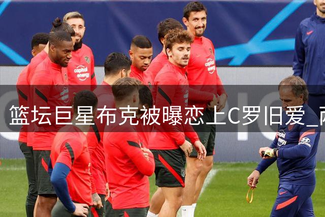 篮坛巨星布克被曝恋上C罗旧爱 两人纽约咖啡馆约会引热议
