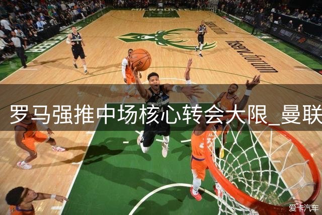 罗马强推中场核心转会大限 曼联面临7月31日最后抉择