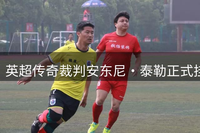 英超传奇裁判安东尼·泰勒正式挂哨