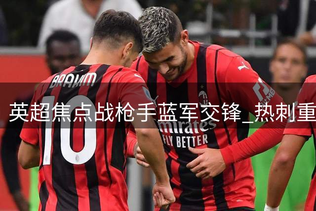 英超焦点战枪手蓝军交锋 热刺重金引援难改颓势