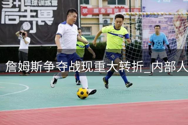 詹姆斯争夺战现重大转折 内部人士透露热火成最热下家