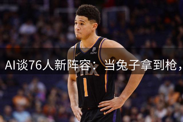 AI谈76人新阵容：当兔子拿到枪，比赛就没意思了