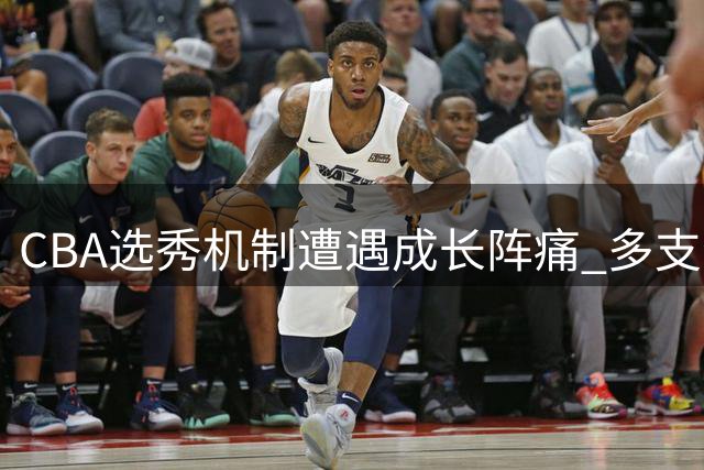 CBA选秀机制遭遇成长阵痛 多支劲旅集体弃权引热议