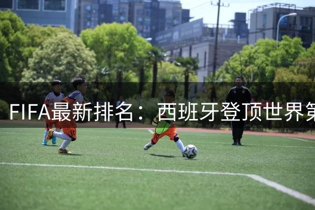 FIFA最新排名：西班牙登顶世界第一 挪威成最大黑马
