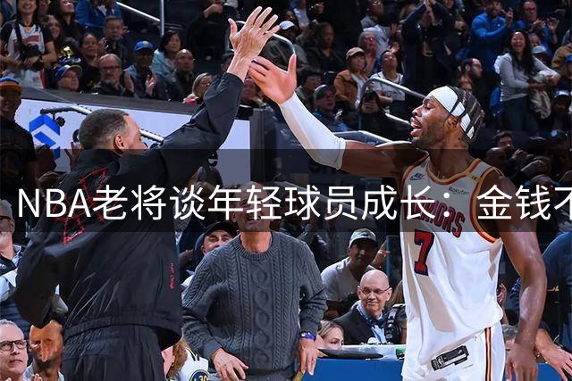 NBA老将谈年轻球员成长：金钱不能代替经验和指导